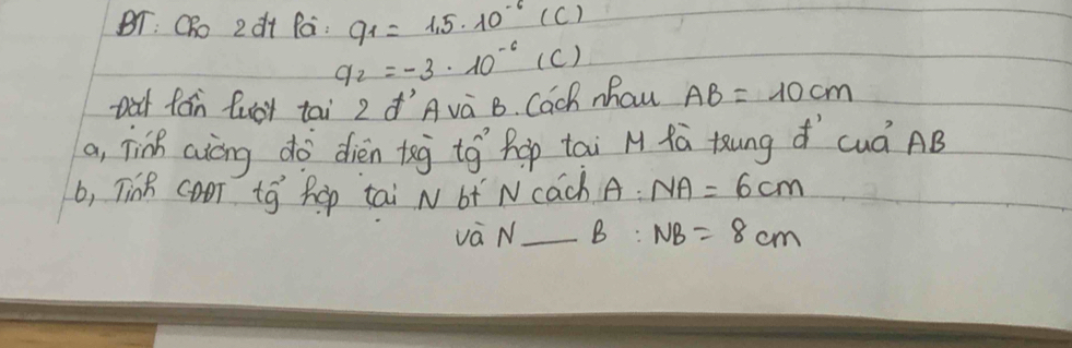 BT: CRo 2à+ Pa : q_1=1.5* 10^(-6) (C)
q_2=-3· 10^(-6) (c) 
Dat fán fuor tai 2Avà B. Cach mhau AB=10cm
a, Tink aicng do dien tsg to` Rop tai M Äú àung d`cuá AB
b, Tink coor to hop tai N bt Ncach A. NA=6cm
và N_ B:NB=8cm