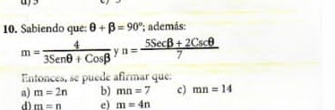 Sabiendo que: θ +beta =90° '; además:
m= 4/3Senθ +Cosbeta   y n= (5Secbeta +2Cscθ )/7 
Entonces, se puede afirmar que:
a) m=2n b) mn=7 c) mn=14
d) m=n e) m=4n