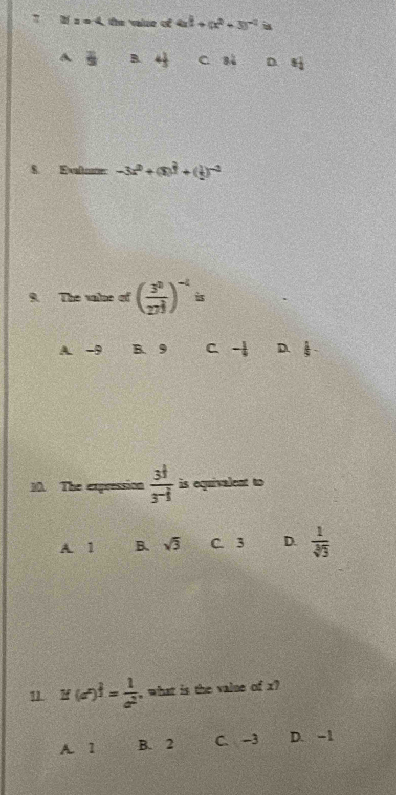 z=4 e valne ct 4x^(frac 3)2+(x^2+3)^-1 i
A frac  B. 4 2/3  C 82° D S_ 1/2 
S. Elene -3x^2+(8)^ 2/3 +( 1/2 )^-2
R. The valse of ( 3^0/27^3 )^-4=
A. -9 B. 9 C - 1/9  D.  1/9 
30. The expression frac 3^(frac 1)33^(-frac 1)3 is equivalent to
A. 1 B. sqrt(3) C. 3 D.  1/sqrt[3](3)  
11 if(e^(circ )^) 1/d^2 = 1/e^2  , what is the valne of x?
A. 1 B. 2 C. -3 D. -1