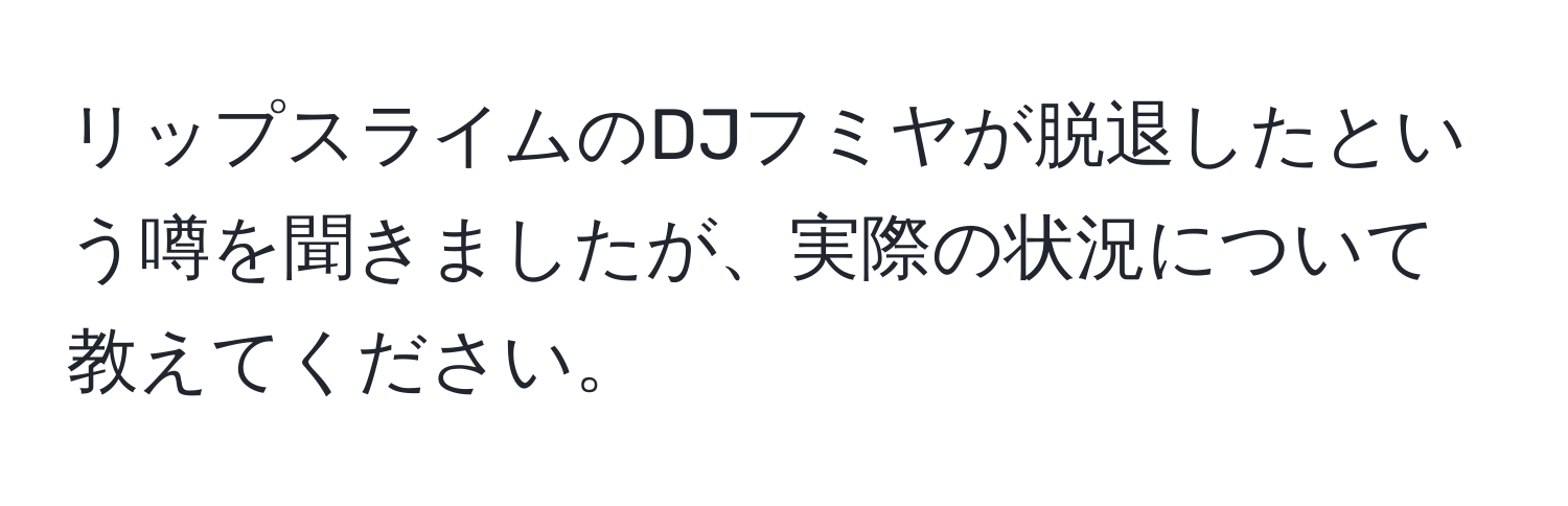 リップスライムのDJフミヤが脱退したという噂を聞きましたが、実際の状況について教えてください。