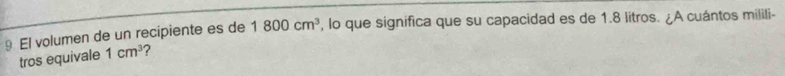 El volumen de un recipiente es de 1800cm^3 , lo que significa que su capacidad es de 1.8 litros. ¿A cuántos milili- 
tros equivale 1cm^3 ?