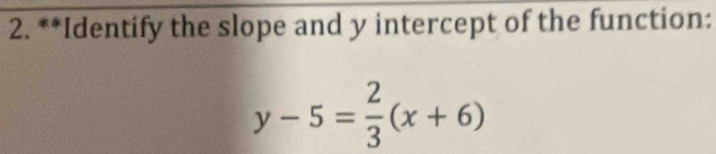 Identify the slope and y intercept of the function:
y-5= 2/3 (x+6)