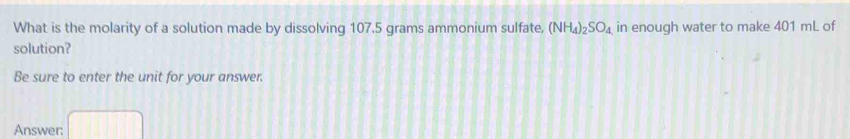 What is the molarity of a solution made by dissolving 107.5 grams ammonium sulfate, (NH_4)_2SO_4 in enough water to make 401 mL of 
solution? 
Be sure to enter the unit for your answer. 
Answer: