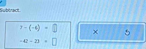 Subtract.
7-(-6)=□
×
-42-23=□
