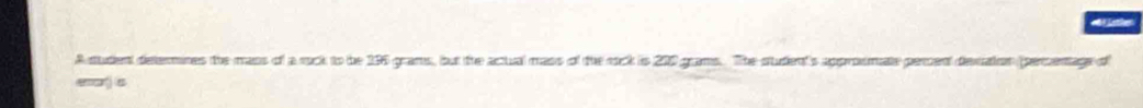 A sudent deternines the mass of a rock to be 196 grams, but the actual mass of the rock is 210 grams. The studen's approsmate perent devation (percenage of 
=== j s