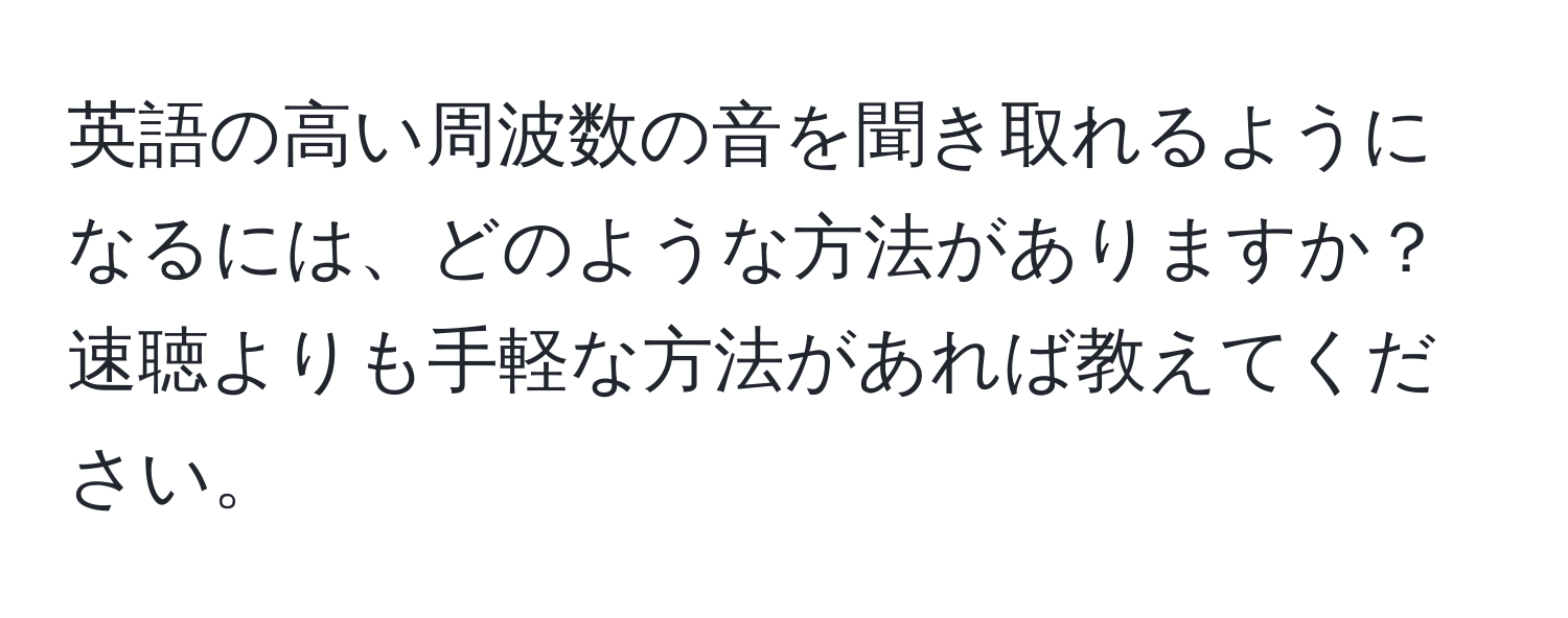 英語の高い周波数の音を聞き取れるようになるには、どのような方法がありますか？速聴よりも手軽な方法があれば教えてください。