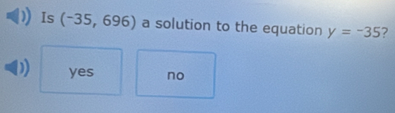 Is (-35, 69 6) a solution to the equation y=-35 ?
yes no