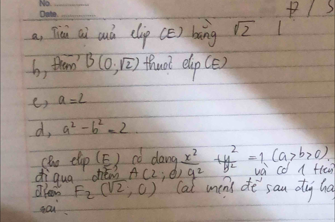 Pl S 
a, Tisi ai cud elip (E) bang sqrt(2)1
b, them?
B(0,sqrt(2)) thaot elip (e) 
ex a=2
d, a^2-b^2=2. 
(to elip (E) có dang  x^2/9^2 + y^2/b^2 =1(a>b>0)
diqua chén A(2;
cd l flan 
Olean F_2(sqrt(2),0) (at mens de san dug ha 
gai