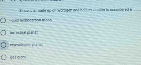 Since it is made up of hydrogen and helium, Jupiter is considered a_
liquid hydrocarbon moon
terrestrial planet
cryovolcanic planet
gas giant