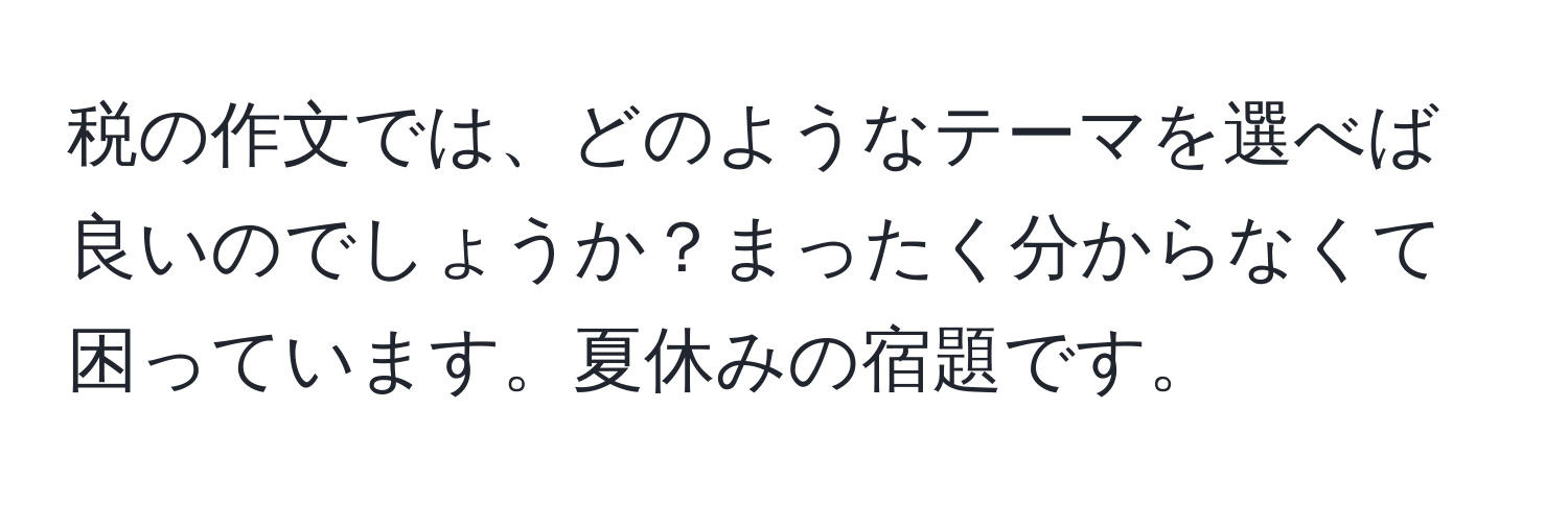 税の作文では、どのようなテーマを選べば良いのでしょうか？まったく分からなくて困っています。夏休みの宿題です。