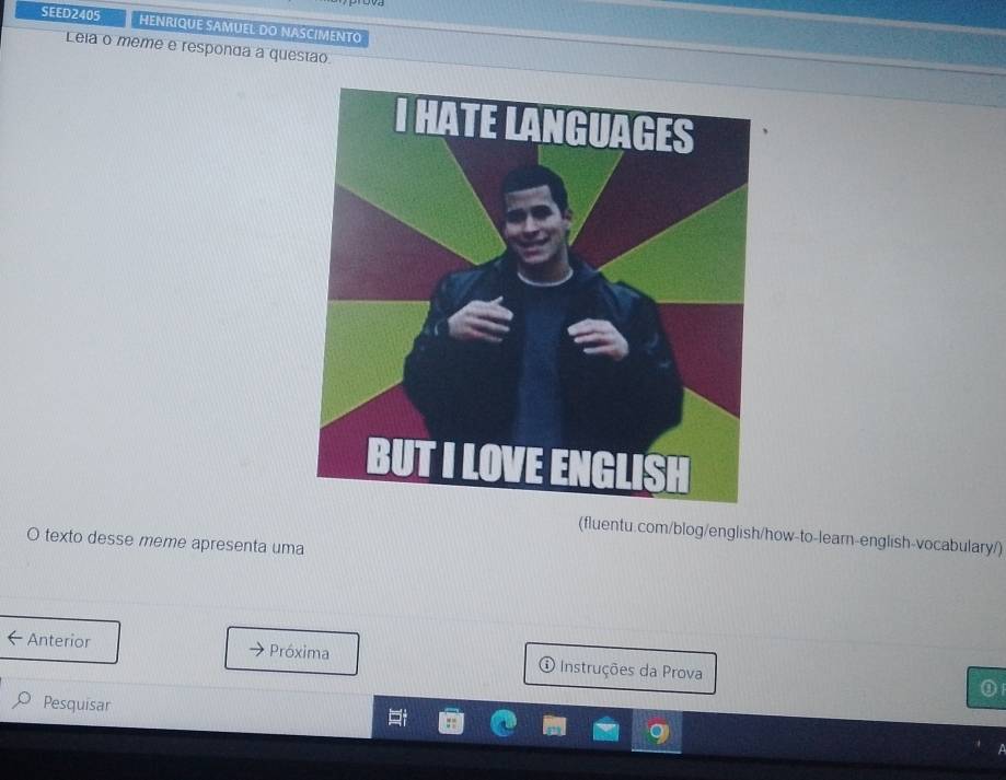 SEED2405 HENRIQUE SAMUEL DO NASCIMENTO 
Leia o même e responda a questão 
(fluentu.com/blog/english/how-to-learn-english-vocabulary/) 
O texto desse meme apresenta uma 
Anterior Próxima ① Instruções da Prova 
Pesquisar