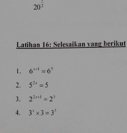 20^(frac 1)2
Latihan 16: Selesaikan yang berikut 
1. 6^(x+1)=6^5
2. 5^(2x)=5
3. 2^(2x+1)=2^3
4. 3^x* 3=3^5