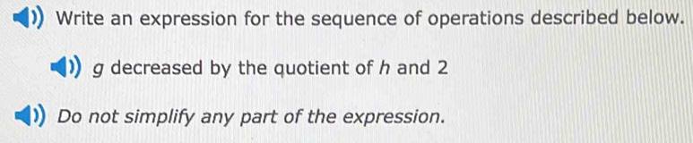 Write an expression for the sequence of operations described below. 
g decreased by the quotient of h and 2
Do not simplify any part of the expression.