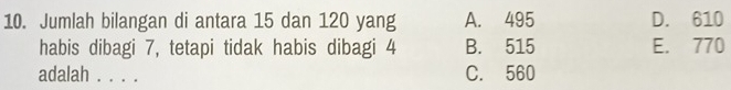 Jumlah bilangan di antara 15 dan 120 yang A. 495 D. 610
habis dibagi 7, tetapi tidak habis dibagi 4 B. 515 E. 770
adalah . . . . C. 560