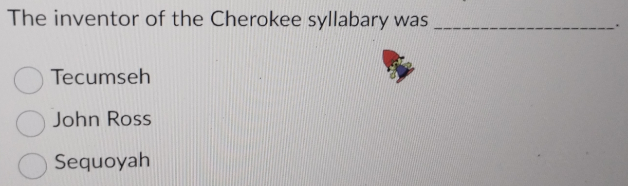 The inventor of the Cherokee syllabary was_
.
Tecumseh
John Ross
Sequoyah