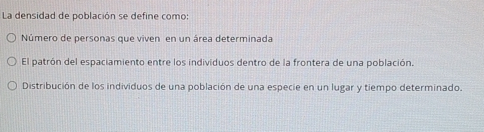 La densidad de población se define como:
Número de personas que viven en un área determinada
El patrón del espaciamiento entre los individuos dentro de la frontera de una población.
Distribución de los individuos de una población de una especie en un lugar y tiempo determinado.