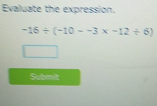 Evaluate the expression.
-16/ (-10--3* -12/ 6)
Submilt