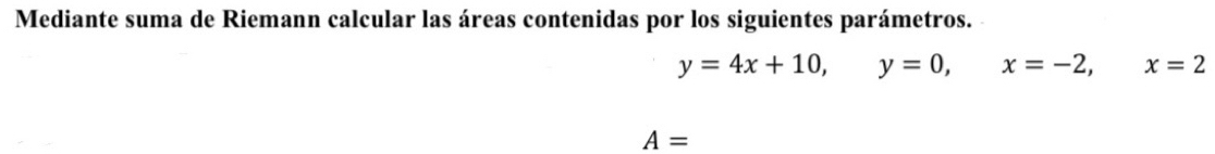 Mediante suma de Riemann calcular las áreas contenidas por los siguientes parámetros.
y=4x+10, y=0, x=-2, x=2
A=