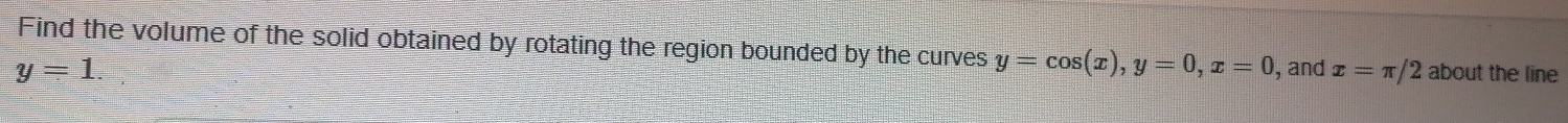 Find the volume of the solid obtained by rotating the region bounded by the curves y=cos (x), y=0, x=0
y=1. , and x=π /2 about the line