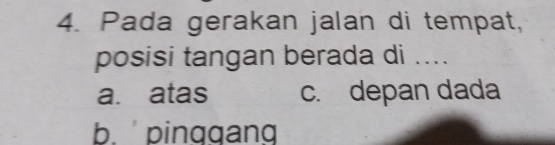 Pada gerakan jalan di tempat,
posisi tangan berada di ....
a. atas c. depan dada
b. pinggang