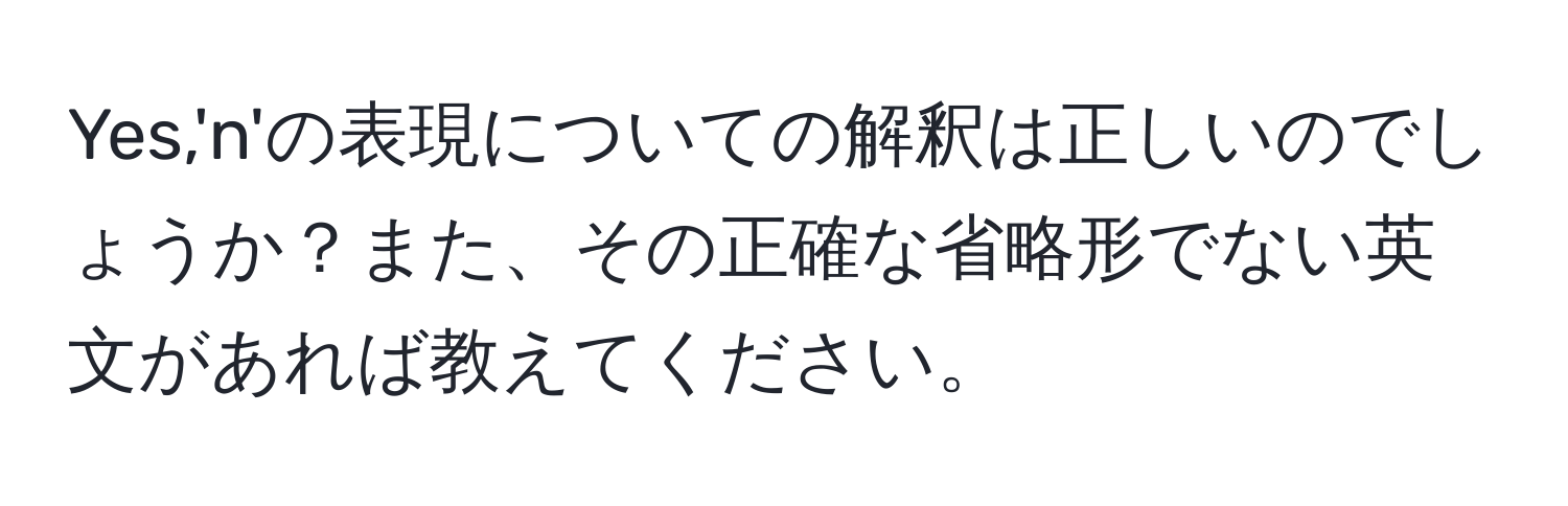 Yes,'n'の表現についての解釈は正しいのでしょうか？また、その正確な省略形でない英文があれば教えてください。