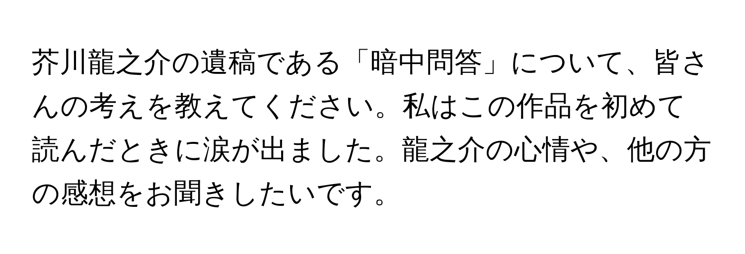 芥川龍之介の遺稿である「暗中問答」について、皆さんの考えを教えてください。私はこの作品を初めて読んだときに涙が出ました。龍之介の心情や、他の方の感想をお聞きしたいです。