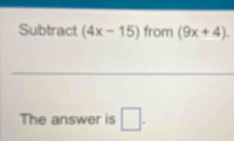 Subtract (4x-15) from (9x+4). 
_ 
The answer is □ .