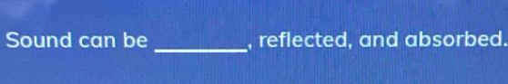 Sound can be , reflected, and absorbed.