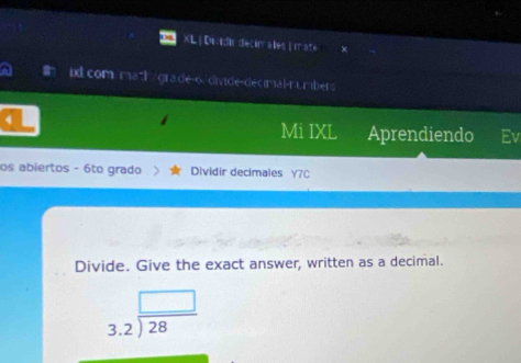 XL | Deidi décirrales | maté × 
an id.com math/gra.de-o/divide-decimal-rumbers 
4 
Mi IXL Aprendiendo Ev 
os abiertos - 6to grado Dividir decimales Y7C 
Divide. Give the exact answer, written as a decimal.
beginarrayr □  3.2encloselongdiv 28endarray