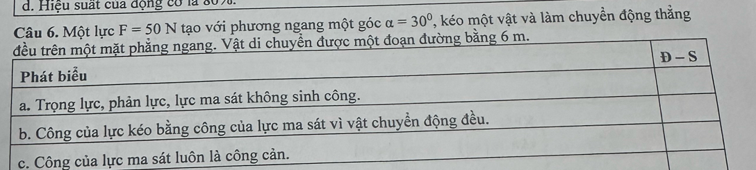 Hiệu suất của động có là 80.
Câu 6. Một lực F=50N tạo với phương ngang một góc alpha =30° '' ko một vật và làm chuyền động thằng
.