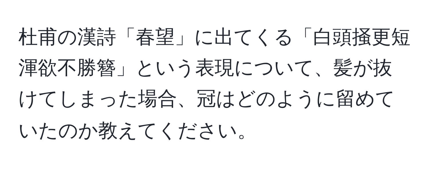 杜甫の漢詩「春望」に出てくる「白頭掻更短渾欲不勝簪」という表現について、髪が抜けてしまった場合、冠はどのように留めていたのか教えてください。