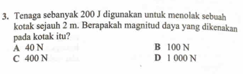 Tenaga sebanyak 200 J digunakan untuk menolak sebuah
kotak sejauh 2 m. Berapakah magnitud daya yang dikenakan
pada kotak itu?
A 40 N B 100 N
C 400 N D 1 000 N