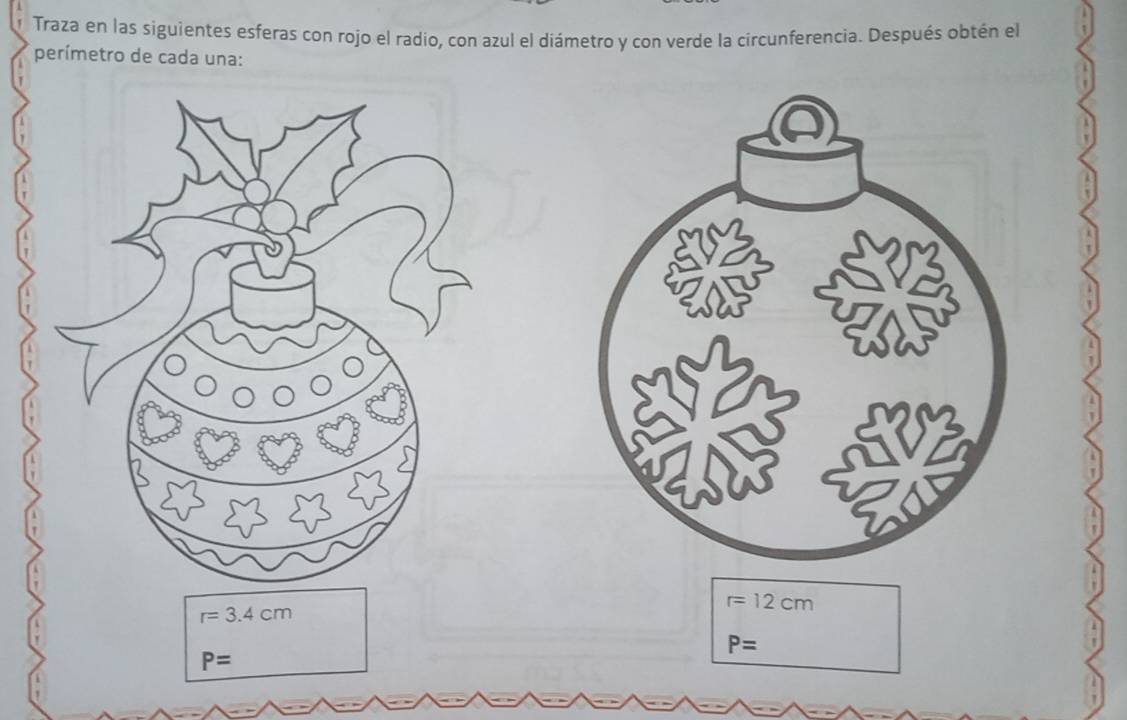 Traza en las siguientes esferas con rojo el radio, con azul el diámetro y con verde la circunferencia. Después obtén el 
perímetro de cada una:
r=3.4cm
r=12cm
P=
P=