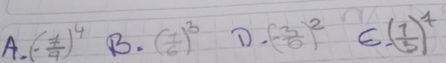 (- 7/9 )^4
B· ( 1/6 )^3
D) (- 3/6 )^2 ( 1/5 )^7
C