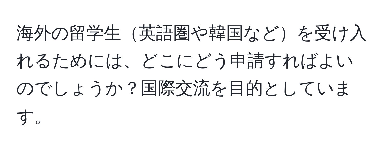 海外の留学生英語圏や韓国などを受け入れるためには、どこにどう申請すればよいのでしょうか？国際交流を目的としています。