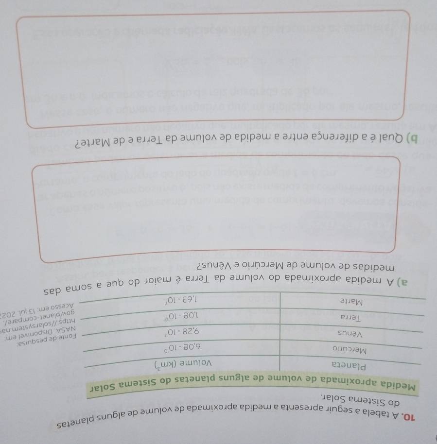 A tabela a seguir apresenta a medida aproximada de volume de alguns planetas
do
squisa:
onivel em:
rsystem.na
compare/.
13 jul. 202.
a) A medida aproximada do volume da Terra é maior do que
medidas de volume de Mercúrio e Vênus?
b) Qual é a diferença entre a medida de volume da Terra e de Marte?