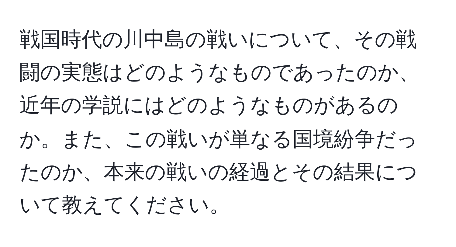 戦国時代の川中島の戦いについて、その戦闘の実態はどのようなものであったのか、近年の学説にはどのようなものがあるのか。また、この戦いが単なる国境紛争だったのか、本来の戦いの経過とその結果について教えてください。