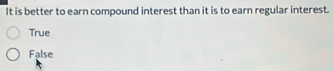 It is better to earn compound interest than it is to earn regular interest.
True
False