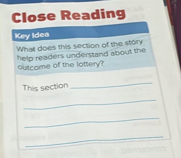 Close Reading 
Key Idea 
What does this section of the story 
help readers understand about the 
outcome of the lottery? 
This section 
_ 
_ 
_ 
_