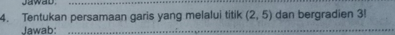jawab. 
4. Tentukan persamaan garis yang melalui titik (2,5) dan bergradien 3! 
Jawab:
