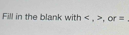 Fill in the blank with , , or =