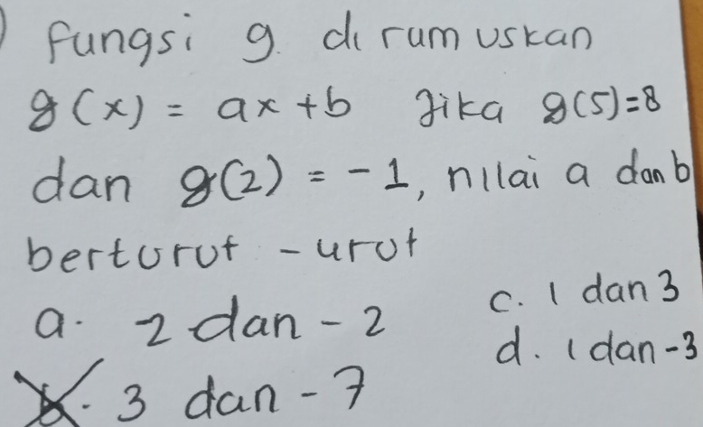 fungsi g. di rum uskan
g(x)=ax+b Jika g(5)=8
dan g(2)=-1 ,, nllai a donb
bertoruf -urot
a. 2 dan -2 C. I dan3
d. (dan -3
3 dan -7