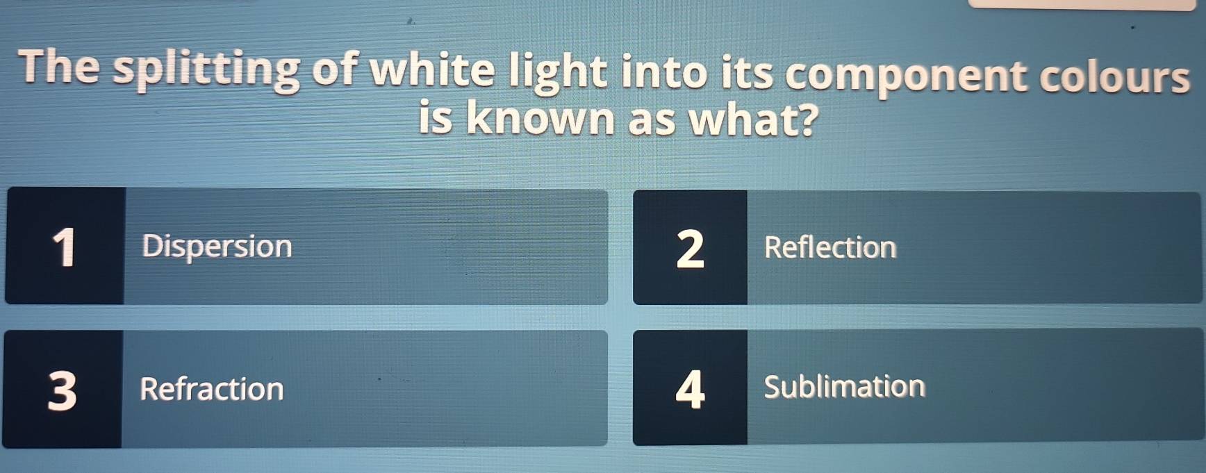 The splitting of white light into its component colours
is known as what?
2
1 Dispersion Reflection
4
3 Refraction Sublimation