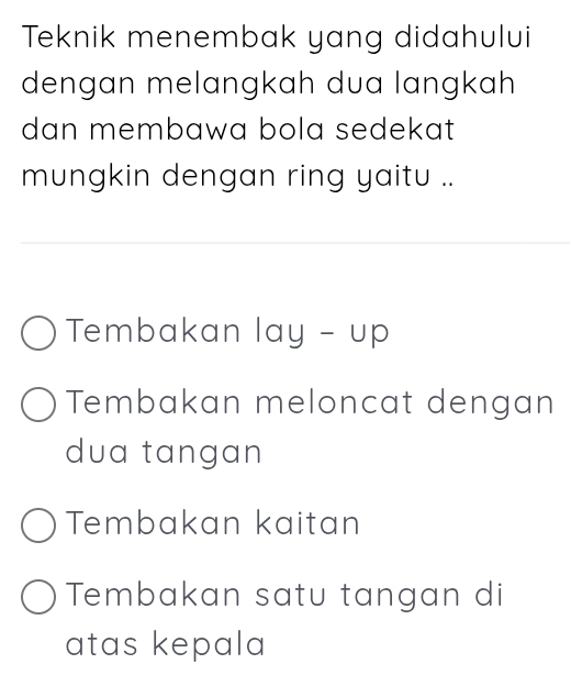 Teknik menembak yang didahului
dengan melangkah dua langkah
dan membawa bola sedekat 
mungkin dengan ring yaitu ..
Tembakan lay^(wedge)C
Tembakan meloncat dengan
dua tangan
Tembakan kaitan
Tembakan satu tangan di
atas kepala