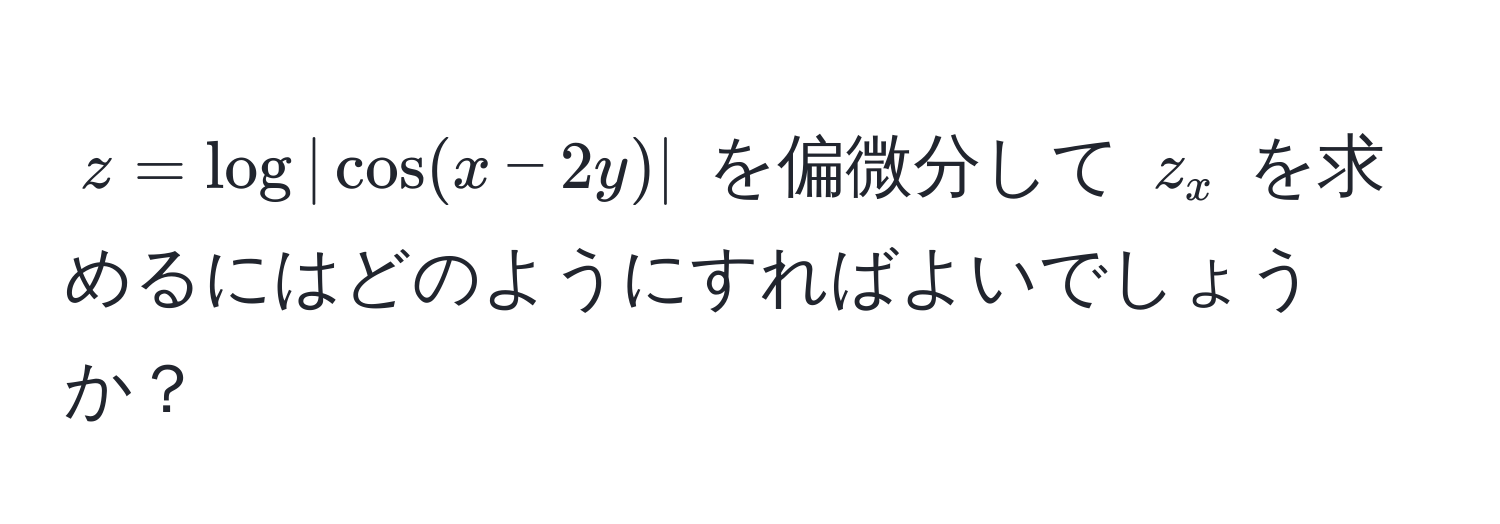 $z = log | cos(x - 2y) |$ を偏微分して $z_x$ を求めるにはどのようにすればよいでしょうか？