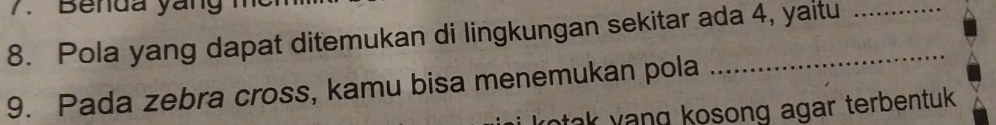 Benda yang 
8. Pola yang dapat ditemukan di lingkungan sekitar ada 4, yaitu 
9. Pada zebra cross, kamu bisa menemukan pola 
ak yang kosong agar terbentuk .