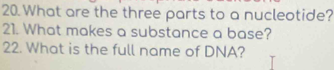 What are the three parts to a nucleotide? 
21. What makes a substance a base? 
22. What is the full name of DNA?