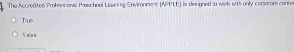 The Accredited Professional Preschool Learning Environment (APPLE) is designed to work with only corporate center
True
False