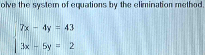 olve the system of equations by the elimination method.
beginarrayl 7x-4y=43 3x-5y=2endarray.