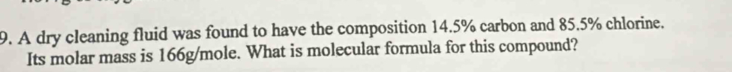 A dry cleaning fluid was found to have the composition 14.5% carbon and 85.5% chlorine. 
Its molar mass is 166g/mole. What is molecular formula for this compound?